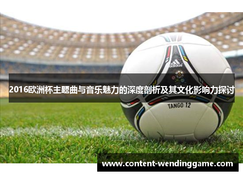 2016欧洲杯主题曲与音乐魅力的深度剖析及其文化影响力探讨