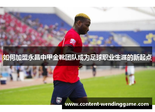 如何加盟永昌中甲金靴团队成为足球职业生涯的新起点