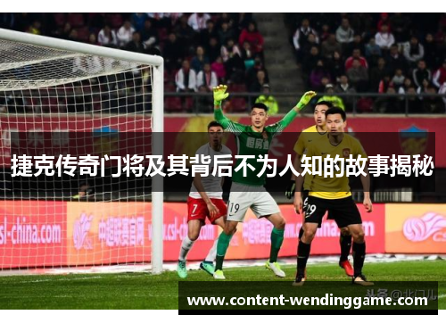 捷克传奇门将及其背后不为人知的故事揭秘