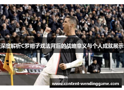 深度解析C罗帽子戏法背后的战略意义与个人成就展示