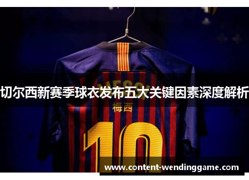 切尔西新赛季球衣发布五大关键因素深度解析
