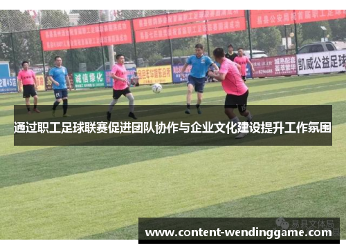 通过职工足球联赛促进团队协作与企业文化建设提升工作氛围