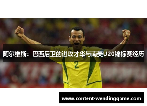 阿尔维斯：巴西后卫的进攻才华与南美U20锦标赛经历