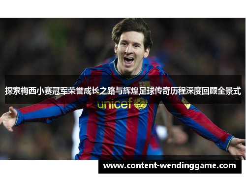探索梅西小赛冠军荣誉成长之路与辉煌足球传奇历程深度回顾全景式
