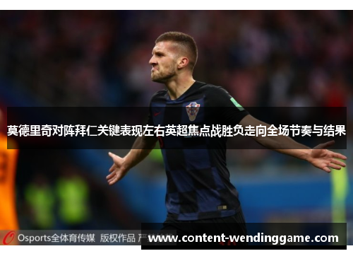 莫德里奇对阵拜仁关键表现左右英超焦点战胜负走向全场节奏与结果