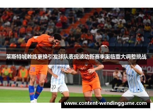 莱斯特城教练更换引发球队表现波动新赛季面临重大调整挑战