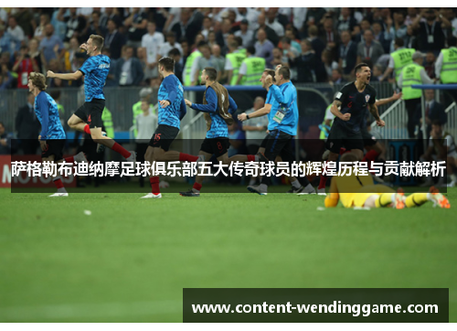 萨格勒布迪纳摩足球俱乐部五大传奇球员的辉煌历程与贡献解析